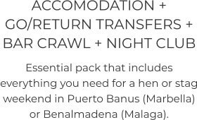 ACCOMODATION + GO/RETURN TRANSFERS + BAR CRAWL + NIGHT CLUB Essential pack that includes everything you need for a hen or stag weekend in Puerto Banus (Marbella) or Benalmadena (Malaga).