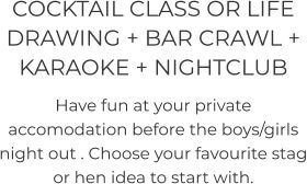 COCKTAIL CLASS OR LIFE DRAWING + BAR CRAWL +  KARAOKE + NIGHTCLUB  Have fun at your private accomodation before the boys/girls night out . Choose your favourite stag or hen idea to start with.