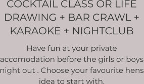 COCKTAIL CLASS OR LIFE DRAWING + BAR CRAWL +  KARAOKE + NIGHTCLUB  Have fun at your private accomodation before the girls or boys night out . Choose your favourite hens idea to start with.