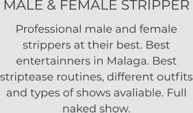 MALE & FEMALE STRIPPER Professional male and female strippers at their best. Best entertainners in Malaga. Best striptease routines, different outfits and types of shows avaliable. Full naked show.