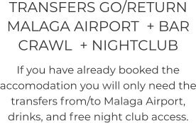 TRANSFERS GO/RETURN MALAGA AIRPORT  + BAR CRAWL  + NIGHTCLUB  If you have already booked the accomodation you will only need the transfers from/to Malaga Airport, drinks, and free night club access.