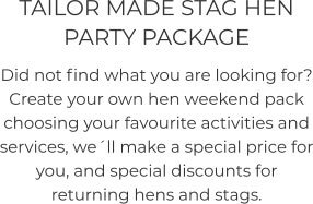 TAILOR MADE STAG HEN PARTY PACKAGE  Did not find what you are looking for? Create your own hen weekend pack choosing your favourite activities and services, we´ll make a special price for you, and special discounts for returning hens and stags.