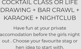COCKTAIL CLASS OR LIFE DRAWING + BAR CRAWL +  KARAOKE + NIGHTCLUB  Have fun at your private accomodation before the girls night out . Choose your favourite stag or hen idea to start with.