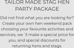 TAILOR MADE STAG HEN PARTY PACKAGE  Did not find what you are looking for? Create your own hen weekend pack choosing your favourite activities and services, we´ll make a special price for you, and special discounts for returning hens and stags.